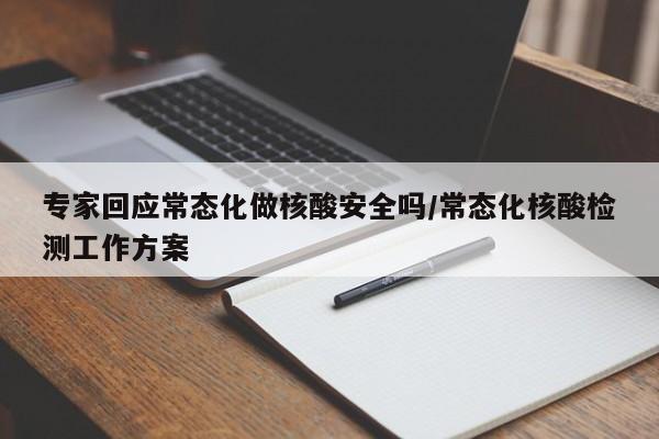 专家回应常态化做核酸安全吗/常态化核酸检测工作方案