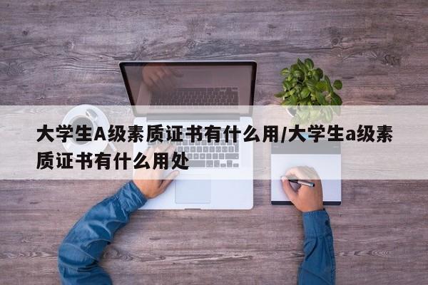 大学生A级素质证书有什么用/大学生a级素质证书有什么用处