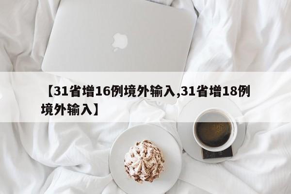【31省增16例境外输入,31省增18例境外输入】
