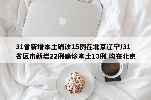 31省新增本土确诊15例在北京辽宁/31省区市新增22例确诊本土13例 均在北京