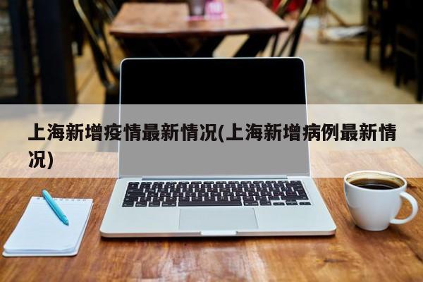 上海新增疫情最新情况(上海新增病例最新情况)