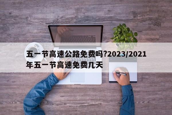 五一节高速公路免费吗?2023/2021年五一节高速免费几天