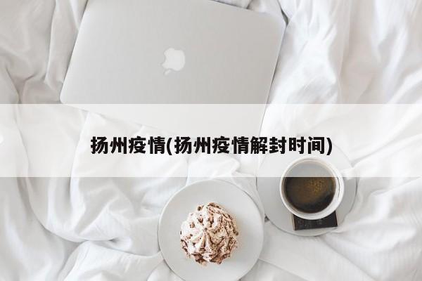 扬州疫情(扬州疫情解封时间)