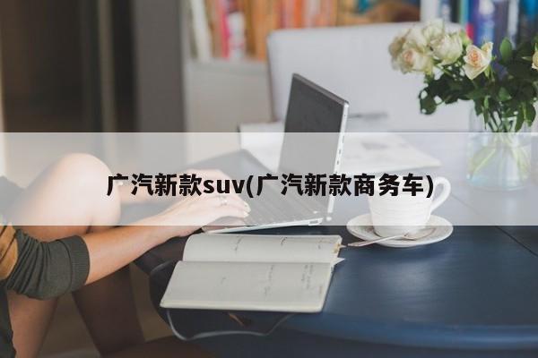广汽新款suv(广汽新款商务车)
