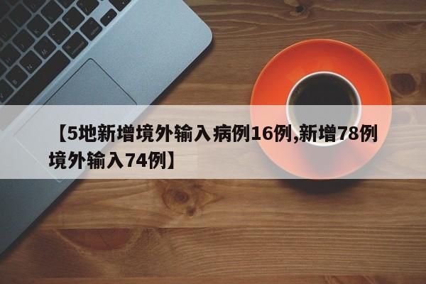 【5地新增境外输入病例16例,新增78例境外输入74例】