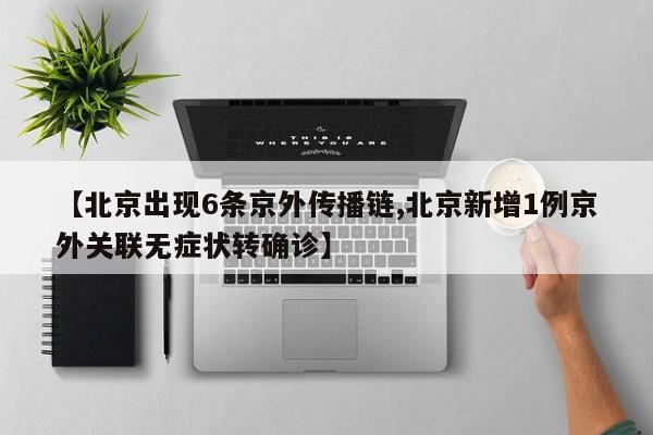 【北京出现6条京外传播链,北京新增1例京外关联无症状转确诊】