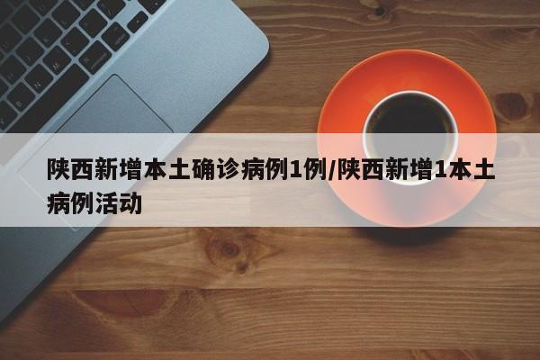 陕西新增本土确诊病例1例/陕西新增1本土病例活动