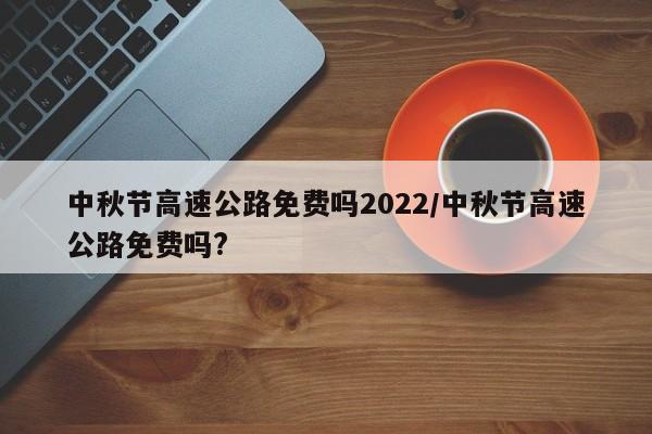 中秋节高速公路免费吗2022/中秋节高速公路免费吗?