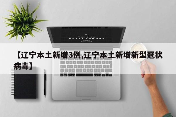 【辽宁本土新增3例,辽宁本土新增新型冠状病毒】