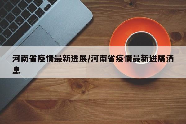 河南省疫情最新进展/河南省疫情最新进展消息
