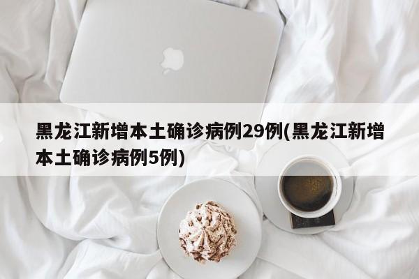 黑龙江新增本土确诊病例29例(黑龙江新增本土确诊病例5例)