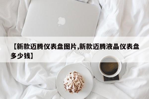 【新款迈腾仪表盘图片,新款迈腾液晶仪表盘多少钱】