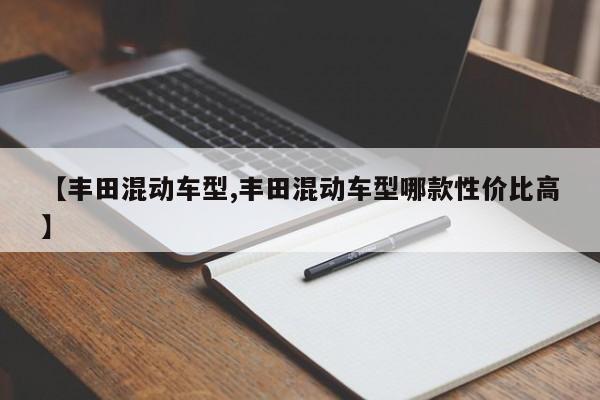 【丰田混动车型,丰田混动车型哪款性价比高】