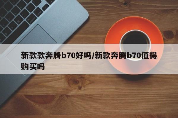 新款款奔腾b70好吗/新款奔腾b70值得购买吗