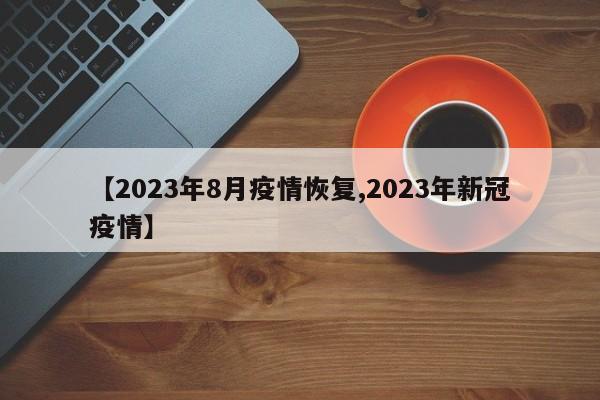 【2023年8月疫情恢复,2023年新冠疫情】