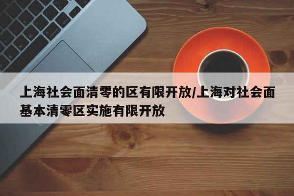 上海社会面清零的区有限开放/上海对社会面基本清零区实施有限开放