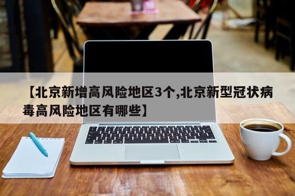 【北京新增高风险地区3个,北京新型冠状病毒高风险地区有哪些】