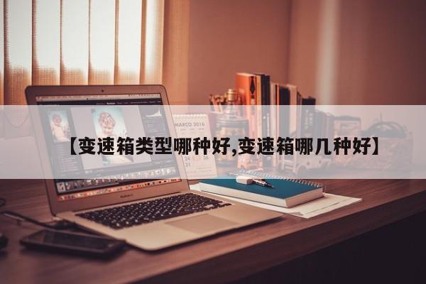 【变速箱类型哪种好,变速箱哪几种好】