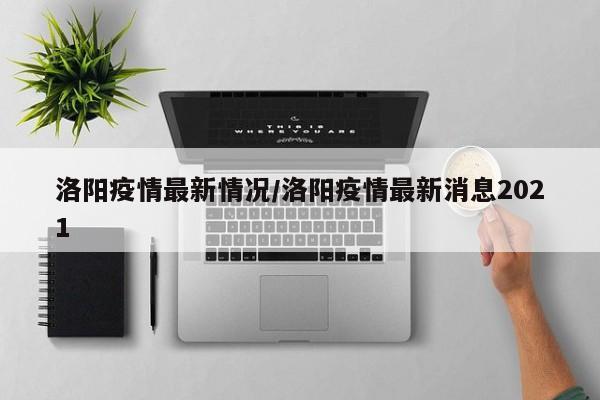 洛阳疫情最新情况/洛阳疫情最新消息2021