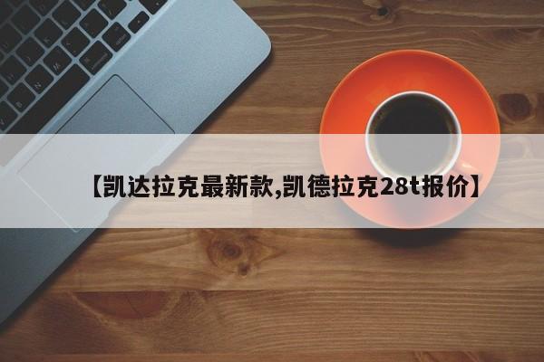 【凯达拉克最新款,凯德拉克28t报价】