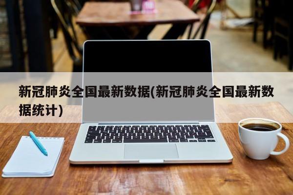 新冠肺炎全国最新数据(新冠肺炎全国最新数据统计)
