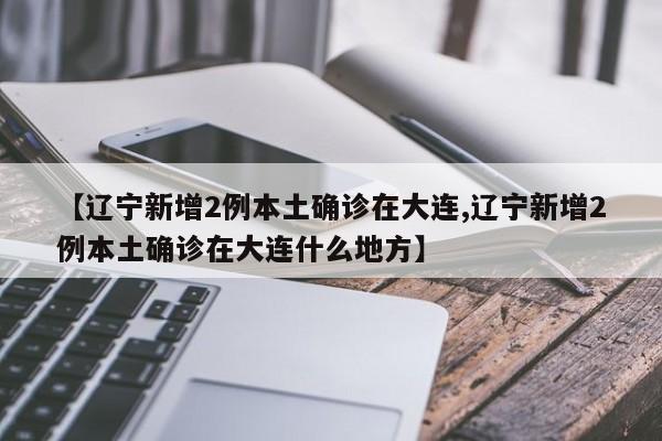 【辽宁新增2例本土确诊在大连,辽宁新增2例本土确诊在大连什么地方】