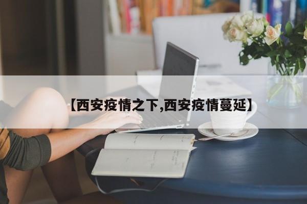 【西安疫情之下,西安疫情蔓延】