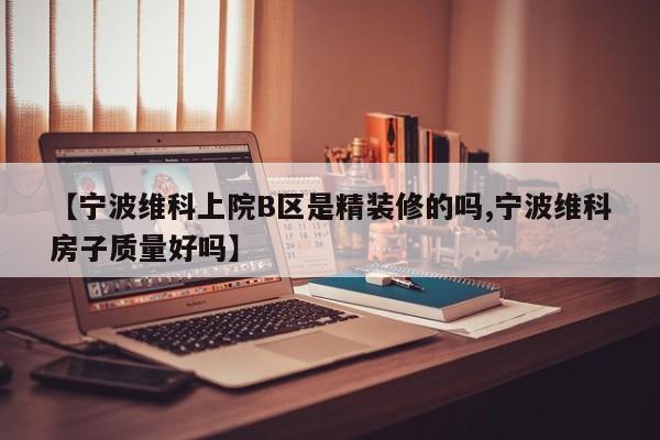 【宁波维科上院B区是精装修的吗,宁波维科房子质量好吗】