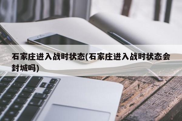 石家庄进入战时状态(石家庄进入战时状态会封城吗)