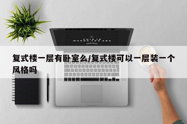 复式楼一层有卧室么/复式楼可以一层装一个风格吗