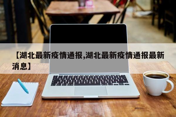 【湖北最新疫情通报,湖北最新疫情通报最新消息】