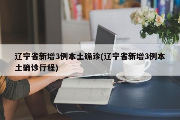 辽宁省新增3例本土确诊(辽宁省新增3例本土确诊行程)