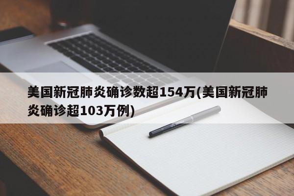 美国新冠肺炎确诊数超154万(美国新冠肺炎确诊超103万例)