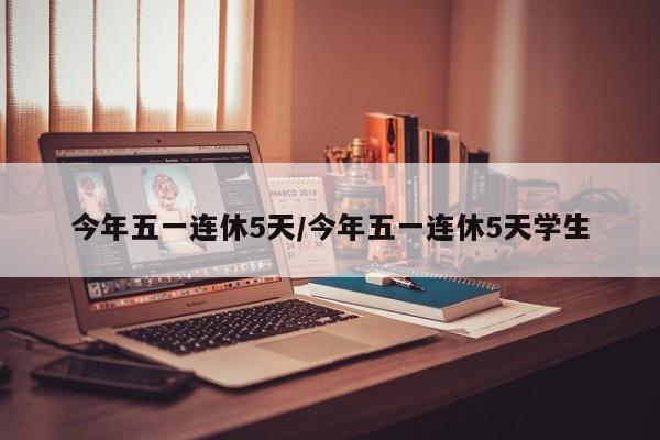 今年五一连休5天/今年五一连休5天学生