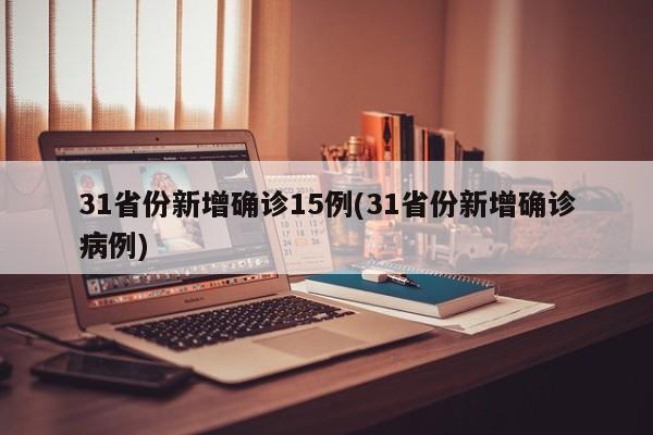 31省份新增确诊15例(31省份新增确诊病例)