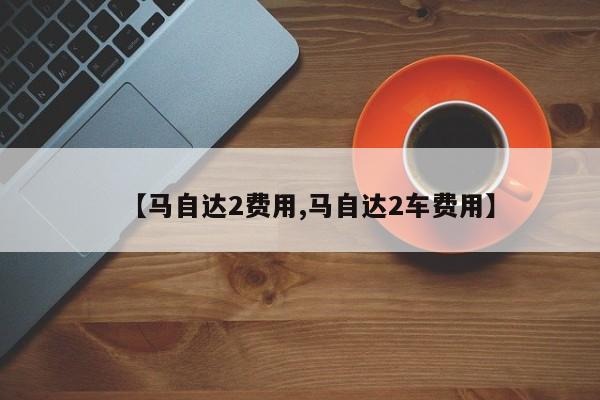 【马自达2费用,马自达2车费用】