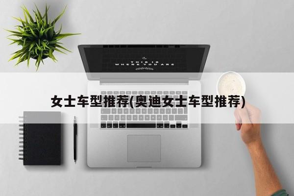 女士车型推荐(奥迪女士车型推荐)