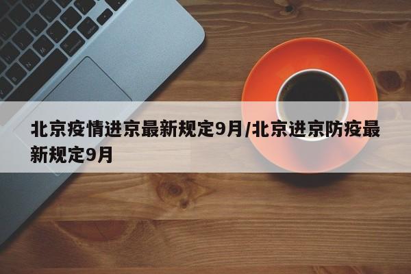 北京疫情进京最新规定9月/北京进京防疫最新规定9月