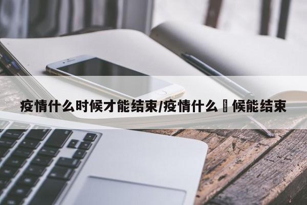 疫情什么时候才能结束/疫情什么吋候能结束