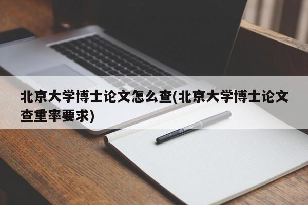 北京大学博士论文怎么查(北京大学博士论文查重率要求)