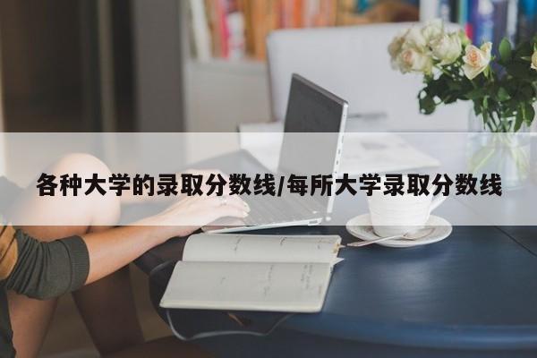 各种大学的录取分数线/每所大学录取分数线